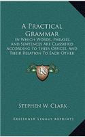 Practical Grammar: In Which Words, Phrases, And Sentences Are Classified According To Their Offices, And Their Relation To Each Other (1853)