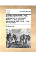 A Letter to the Gentlemen, Clergy, Freeholders, Free-Burgesses, and Other Electors, of the County of Norfolk, on the Subject of a Remonstrance to the Throne; ... the Second Edition.