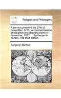 A Sermon Preach'd the 27th of November, 1713. in Commemoration of the Great and Dreadful Storm in November, 1703. ... by Benjamin Stinton. the Third Edition.