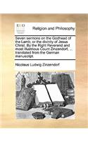 Seven Sermons on the Godhead of the Lamb; Or the Divinity of Jesus Christ. by the Right Reverend and Most Illustrious Count Zinzendorf, ... Translated from the German Manuscript.
