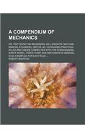 A Compendium of Mechanics; Or, Text Book for Engineers, Mill-Wrights, Machine-Makers, Founders, Smiths, &C. Containing Practical Rules and Tables Conn