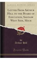 Letter from Arthur Hill to the Board of Education, Saginaw West Side, Mich (Classic Reprint)