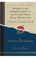 Report of the Superintendent of the United States Naval Observatory: For the Fiscal Year Ending June 30, 1900 (Classic Reprint)