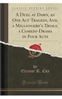 A Duel at Dawn, an One Act Tragedy, And, a Millionaire's Trials, a Comedy-Drama in Four Acts (Classic Reprint)