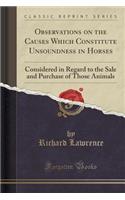 Observations on the Causes Which Constitute Unsoundness in Horses: Considered in Regard to the Sale and Purchase of Those Animals (Classic Reprint)(English)