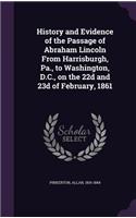 History and Evidence of the Passage of Abraham Lincoln From Harrisburgh, Pa., to Washington, D.C., on the 22d and 23d of February, 1861