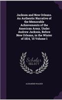 Jackson and New Orleans. An Authentic Narrative of the Memorable Achievements of the American Army, Under Andrew Jackson, Before New Orleans, in the Winter of 1814, '15 Volume 1