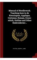 Manual of Needlework. Teaching How to Do Kensington, Applique, Cretonne, Roman, Cross-Stitch, Outline and Other Embroideries ..