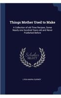 Things Mother Used to Make: A Collection of Old Time Recipes, Some Nearly One Hundred Years Old and Never Published Before