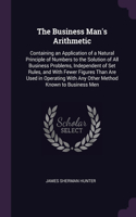 The Business Man's Arithmetic: Containing an Application of a Natural Principle of Numbers to the Solution of All Business Problems, Independent of Set Rules, and With Fewer Figur