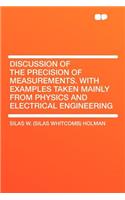 Discussion of the Precision of Measurements. with Examples Taken Mainly from Physics and Electrical Engineering: (HardPress Classics)