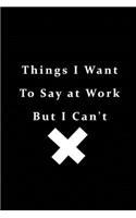 Things I Want To Say At Work But Can't: Blank Lined Journal Coworker Notebook (Funny Office Journals) 100 pages