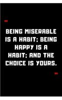 Being miserable is a habit; being happy is a habit; and the choice is yours.