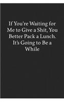 If You're Waiting for Me to Give a Shit, You Better Pack a Lunch. It's Going to Be a While: Blank Funny Lined Journal - Black Sarcastic Notebook