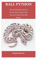 Ball Python: Ball Python: The Essential Rule On How To Care, Raise, Breed, Feed, Buy And Control Your Ball Python.