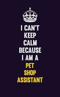 I can't Keep Calm Because I Am A Pet Shop Assistant