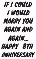 If I Could I Would Marry You Again And Again... Happy 8th Anniversary: Funny 8th Magic happened on this day happy anniversary Birthday Gift Journal / Notebook / Diary Quote (6 x 9 - 110 Blank Lined Pages)