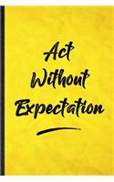 Act Without Expectation: Funny Blank Lined Positive Motivation Notebook/ Journal, Graduation Appreciation Gratitude Thank You Souvenir Gag Gift, Stylish Graphic 110 Pages