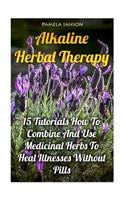 Alkaline Herbal Therapy: 15 Tutorials How To Combine And Use Medicinal Herbs To Heal Illnesses Without Pills