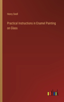 Practical Instructions in Enamel Painting on Glass