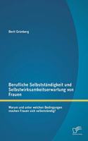 Berufliche Selbstständigkeit und Selbstwirksamkeitserwartung von Frauen: Warum und unter welchen Bedingungen machen Frauen sich selbstständig?(German)