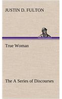 True Woman, The A Series of Discourses