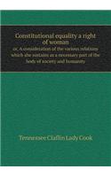 Constitutional equality a right of woman or, A consideration of the various relations which she sustains as a necessary part of the body of society and humanity