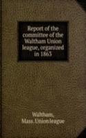 Report of the committee of the Waltham Union league, organized in 1863
