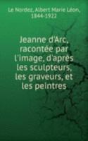 Jeanne d'Arc, racontee par l'image, d'apres les sculpteurs, les graveurs, et les peintres