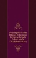 Decada Epistolar Sobre El Estado De Las Letras En Francia: Su Fecha En Paris Ano De 1780 (Spanish Edition)