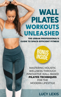 Wall Pilates Workouts Unleashed: The Urban Professional's Guide to Space-Efficient Fitness Mastering Holistic Wellness through Innovative Wall-Based Pilates Techniques for the Moder