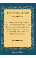 A Genealogical Register of the Descendants in the Male Line of David Atwater, One of the Original Planters of New Haven, Conn., To the Sixth Generation (Classic Reprint)