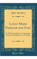 Logic Made Familiar and Easy: To Which Is Added, a Compendious System of Metaphysics or Ontology (Classic Reprint)