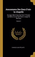 Amusemens Des Eaux D'aix-la-chapelle: Ouvrage Utile À Ceux Qui Vont Y Prendre Les Bains, Ou Qui Sont Dans L'usage De Ses Eaux; Volume 2