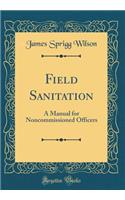Field Sanitation: A Manual for Noncommissioned Officers (Classic Reprint)
