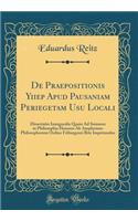 De Praepositionis Yiiep Apud Pausaniam Periegetam Usu Locali: Dissertatio Inauguralis Quam Ad Summos in Philosophia Honores Ab Amplissimo Philosophorum Ordine Friburgensi Rite Impetrandos (Classic Reprint)