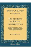 The Elements of Biblical Interpretation: Or an Exposition of the Laws by Which the Scriptures Are Capable of Being Correctly Interpreted (Classic Reprint)