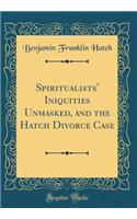 Spiritualists' Iniquities Unmasked, and the Hatch Divorce Case (Classic Reprint)