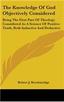 The Knowledge Of God Objectively Considered: Being The First Part Of Theology Considered As A Science Of Positive Truth, Both Inductive And Deductive