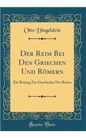 Der Reim Bei Den Griechen Und RÃ¶mern: Ein Beitrag Zur Geschichte Des Reims (Classic Reprint): Ein Beitrag Zur Geschichte Des Reims (Classic Reprint)