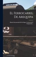El Ferrocarril De Arequipa: Historia Documentada De Su Origen, Construcción É Inauguración...