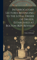 Interrogatory Lectures Belonging to the Loyal Order of Druids, Established at Bolton 1829. Revised