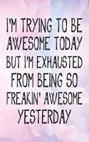 I'M trying to be awesome today but i'm exhausted from being so freakin' awesome yesterday