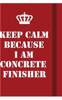 Keep Calm Because I Am Concrete Finisher