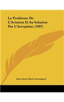 Le Probleme De L'Aviation Et Sa Solution Par L'Aeroplane (1907)