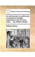 An Introduction to Arithmetic, Consisting of Printed Examples in the First Four Rules, ... by William Butler.