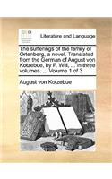 The Sufferings of the Family of Ortenberg, a Novel. Translated from the German of August Von Kotzebue, by P. Will, ... in Three Volumes. ... Volume 1 of 3