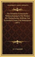 Die Christlich-Germanische Weltanschauung In Den Werken Der Dichterfursten Wolfram Von Eschenbach Dante Und Shakespeare (1871)
