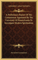 A Preliminary Report Of The Commission Appointed By The University Of Pennsylvania To Investigate Modern Spiritualism