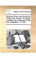 Statutes of the most illustrious Order of St. Patrick. To which is added, the ceremony of the first installation, in 1783.